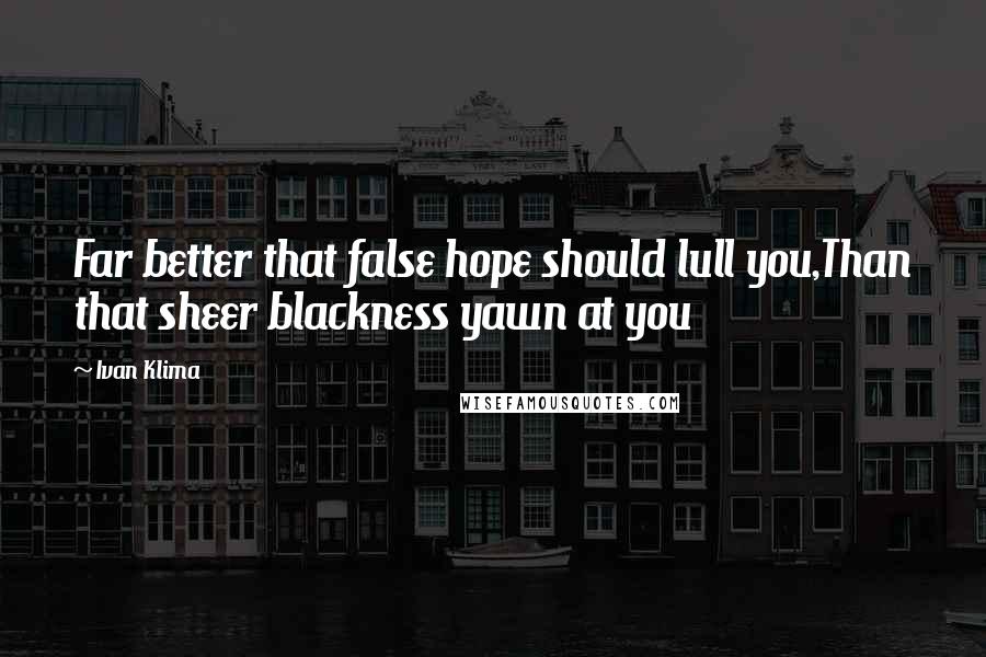 Ivan Klima Quotes: Far better that false hope should lull you,Than that sheer blackness yawn at you