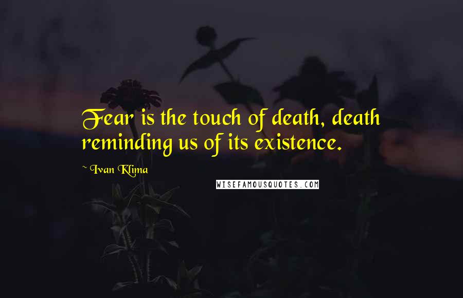 Ivan Klima Quotes: Fear is the touch of death, death reminding us of its existence.