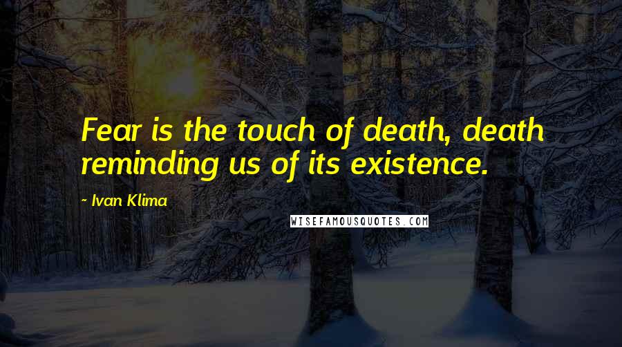 Ivan Klima Quotes: Fear is the touch of death, death reminding us of its existence.