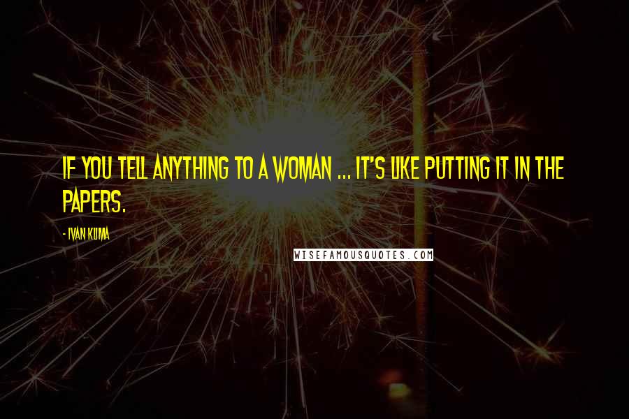 Ivan Klima Quotes: If you tell anything to a woman ... it's like putting it in the papers.