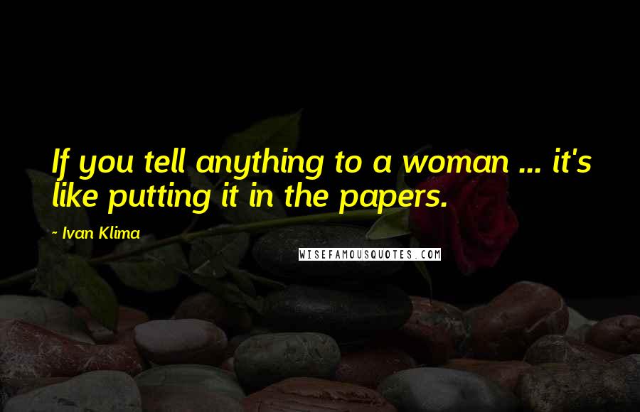 Ivan Klima Quotes: If you tell anything to a woman ... it's like putting it in the papers.