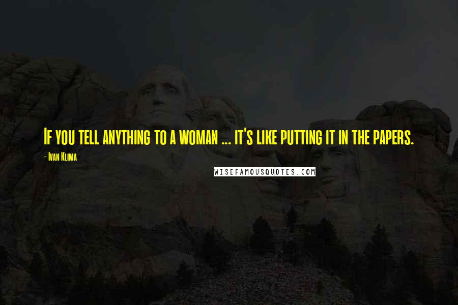 Ivan Klima Quotes: If you tell anything to a woman ... it's like putting it in the papers.