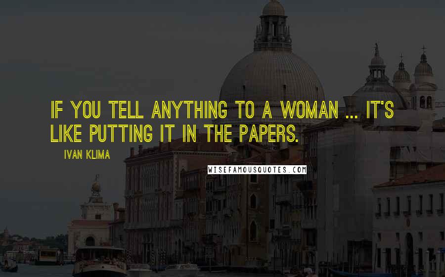 Ivan Klima Quotes: If you tell anything to a woman ... it's like putting it in the papers.