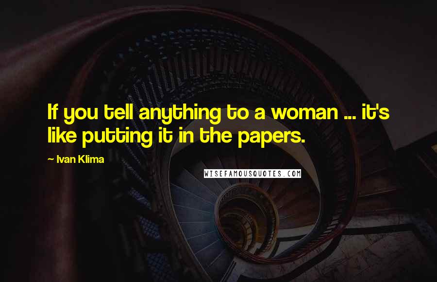 Ivan Klima Quotes: If you tell anything to a woman ... it's like putting it in the papers.