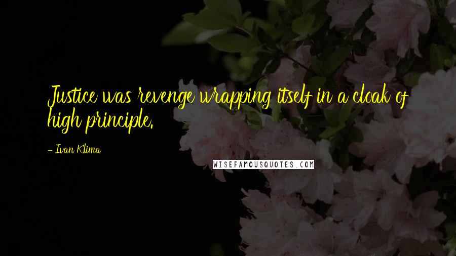 Ivan Klima Quotes: Justice was revenge wrapping itself in a cloak of high principle.