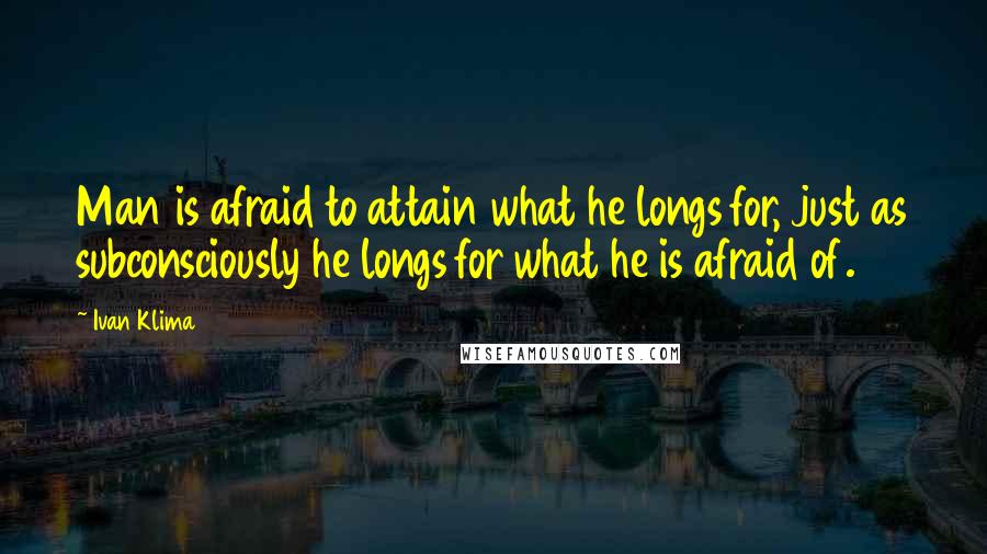 Ivan Klima Quotes: Man is afraid to attain what he longs for, just as subconsciously he longs for what he is afraid of.