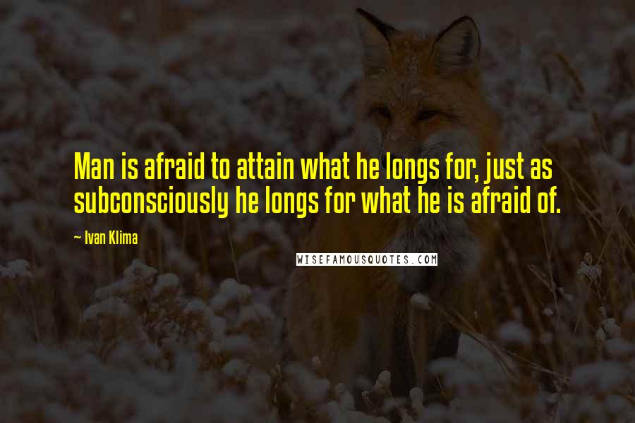 Ivan Klima Quotes: Man is afraid to attain what he longs for, just as subconsciously he longs for what he is afraid of.