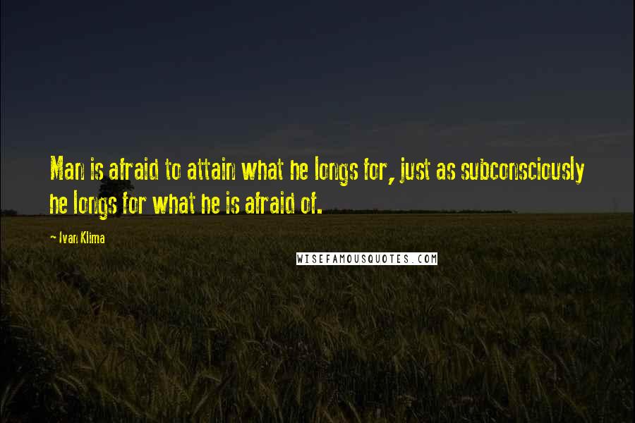 Ivan Klima Quotes: Man is afraid to attain what he longs for, just as subconsciously he longs for what he is afraid of.