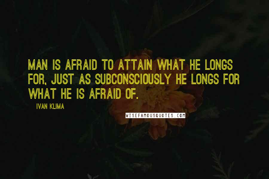 Ivan Klima Quotes: Man is afraid to attain what he longs for, just as subconsciously he longs for what he is afraid of.