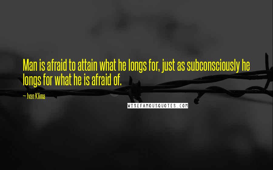 Ivan Klima Quotes: Man is afraid to attain what he longs for, just as subconsciously he longs for what he is afraid of.