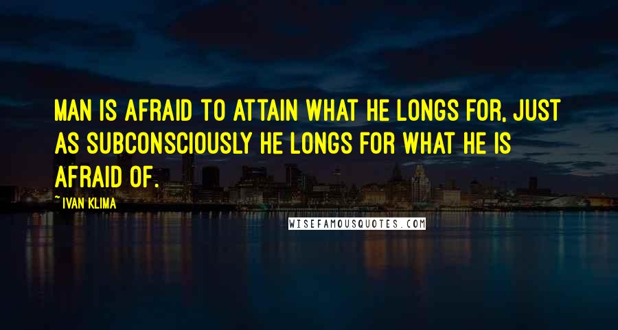 Ivan Klima Quotes: Man is afraid to attain what he longs for, just as subconsciously he longs for what he is afraid of.