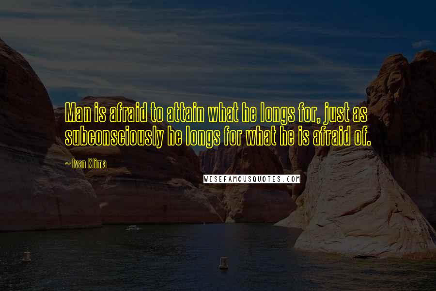 Ivan Klima Quotes: Man is afraid to attain what he longs for, just as subconsciously he longs for what he is afraid of.