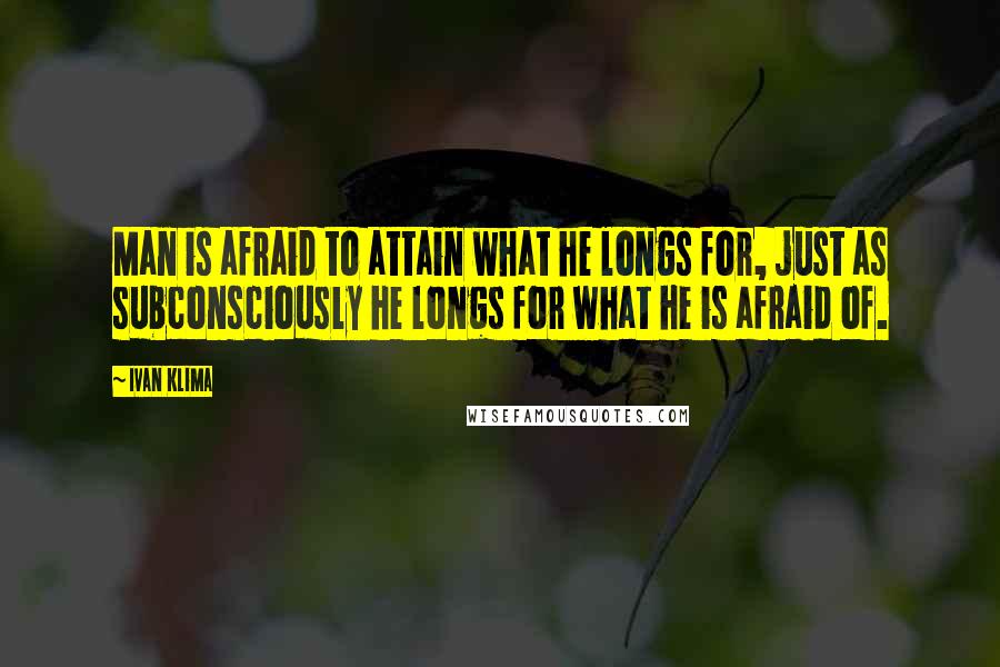 Ivan Klima Quotes: Man is afraid to attain what he longs for, just as subconsciously he longs for what he is afraid of.