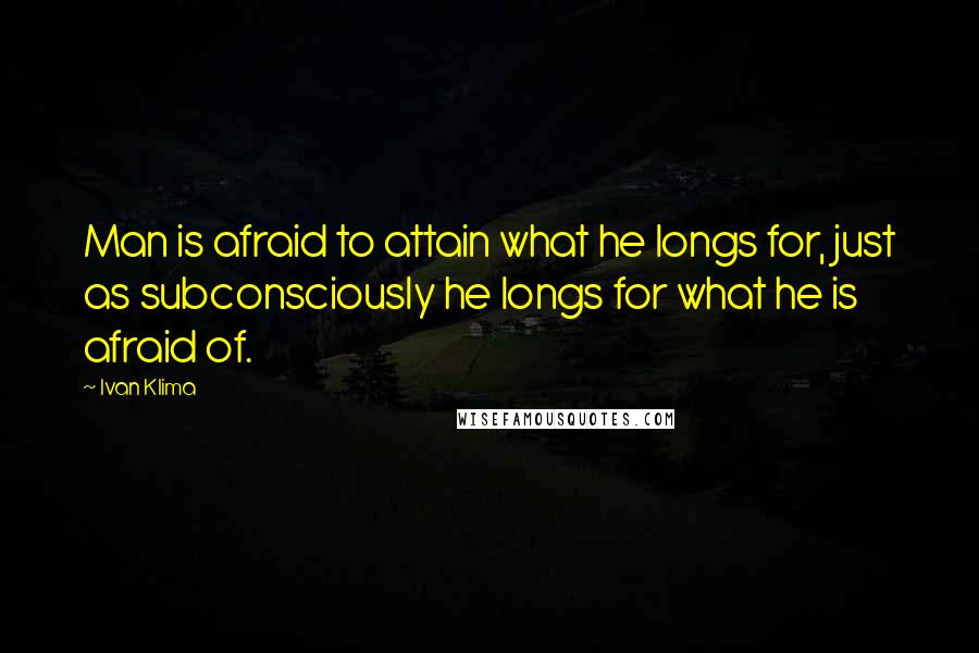 Ivan Klima Quotes: Man is afraid to attain what he longs for, just as subconsciously he longs for what he is afraid of.