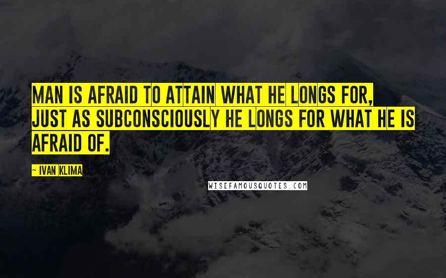 Ivan Klima Quotes: Man is afraid to attain what he longs for, just as subconsciously he longs for what he is afraid of.