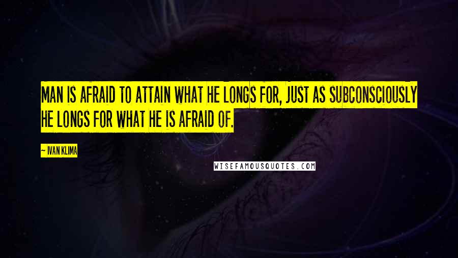 Ivan Klima Quotes: Man is afraid to attain what he longs for, just as subconsciously he longs for what he is afraid of.