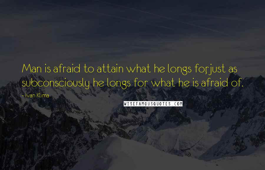 Ivan Klima Quotes: Man is afraid to attain what he longs for, just as subconsciously he longs for what he is afraid of.