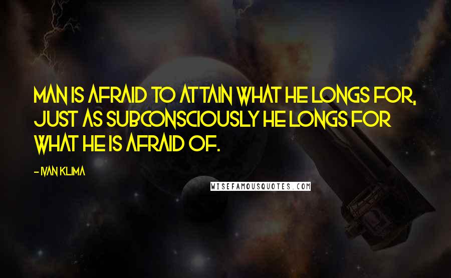 Ivan Klima Quotes: Man is afraid to attain what he longs for, just as subconsciously he longs for what he is afraid of.