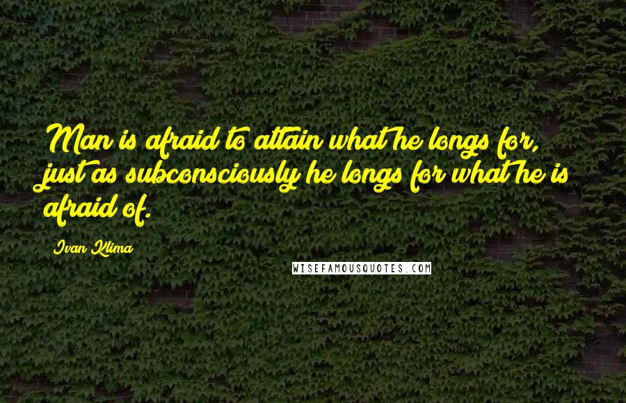 Ivan Klima Quotes: Man is afraid to attain what he longs for, just as subconsciously he longs for what he is afraid of.