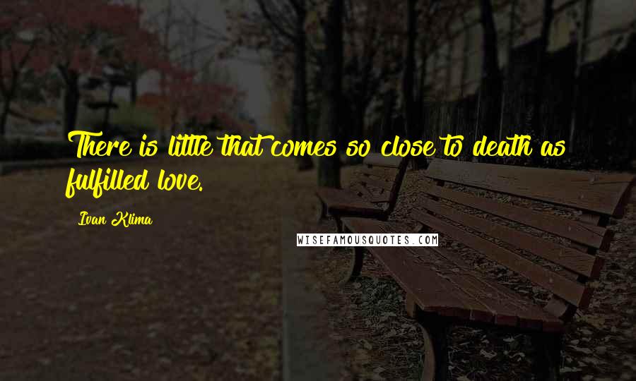 Ivan Klima Quotes: There is little that comes so close to death as fulfilled love.