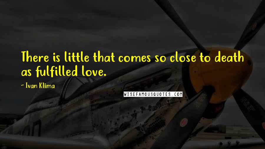 Ivan Klima Quotes: There is little that comes so close to death as fulfilled love.