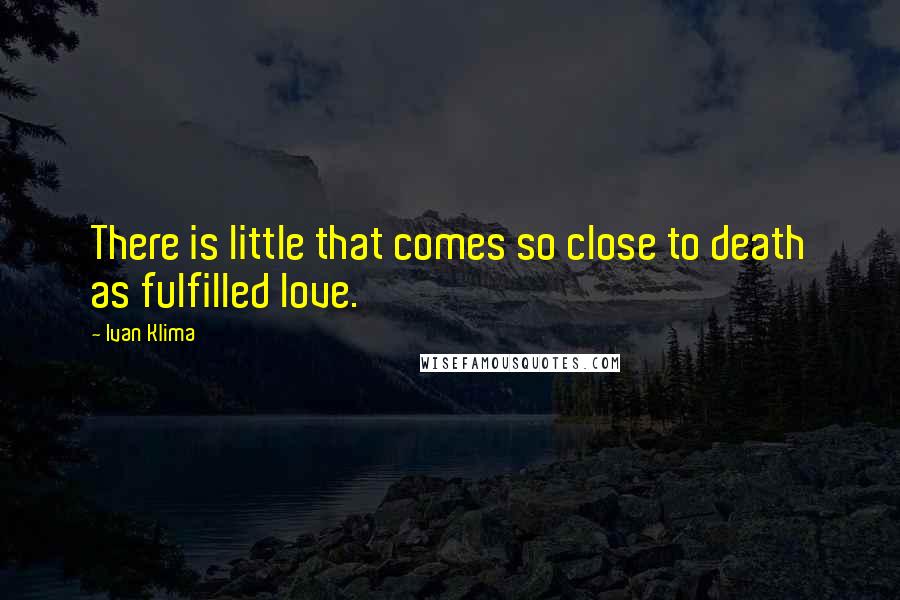 Ivan Klima Quotes: There is little that comes so close to death as fulfilled love.