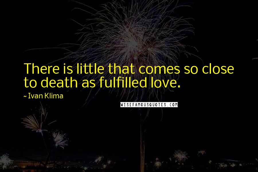 Ivan Klima Quotes: There is little that comes so close to death as fulfilled love.