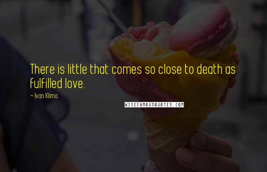 Ivan Klima Quotes: There is little that comes so close to death as fulfilled love.