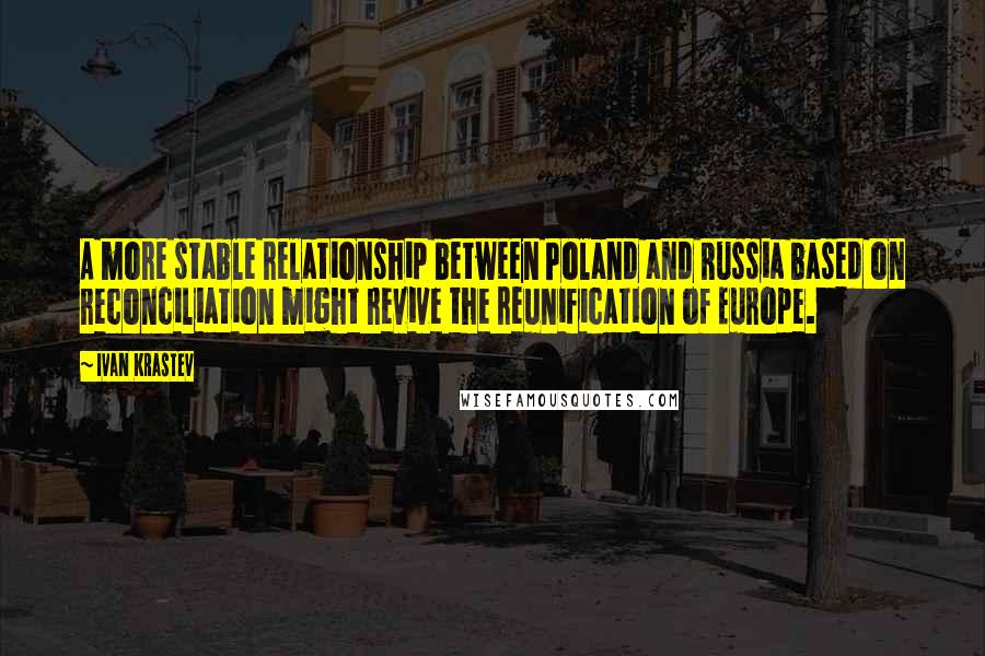 Ivan Krastev Quotes: A more stable relationship between Poland and Russia based on reconciliation might revive the reunification of Europe.