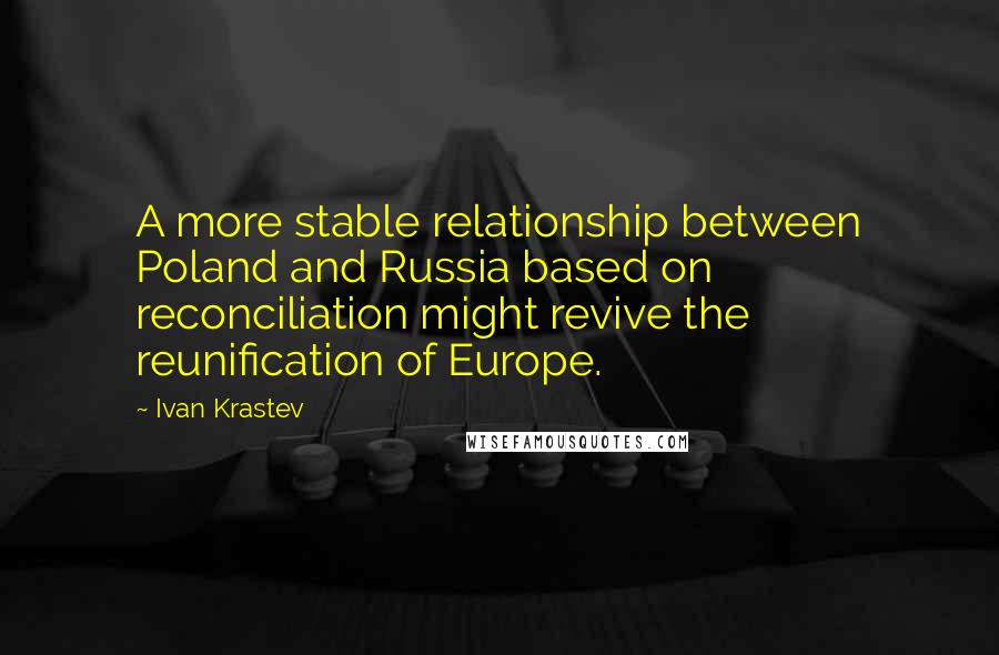 Ivan Krastev Quotes: A more stable relationship between Poland and Russia based on reconciliation might revive the reunification of Europe.