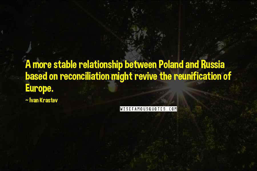 Ivan Krastev Quotes: A more stable relationship between Poland and Russia based on reconciliation might revive the reunification of Europe.