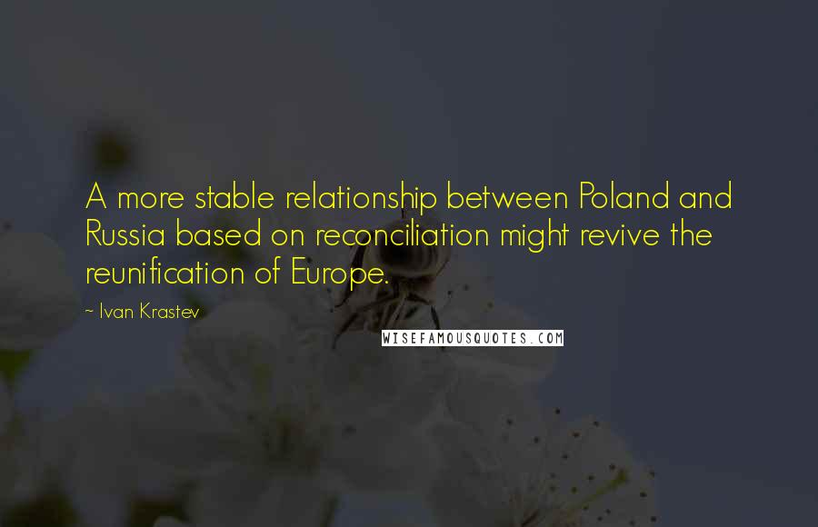 Ivan Krastev Quotes: A more stable relationship between Poland and Russia based on reconciliation might revive the reunification of Europe.