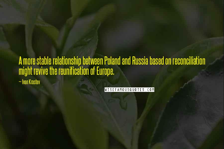 Ivan Krastev Quotes: A more stable relationship between Poland and Russia based on reconciliation might revive the reunification of Europe.