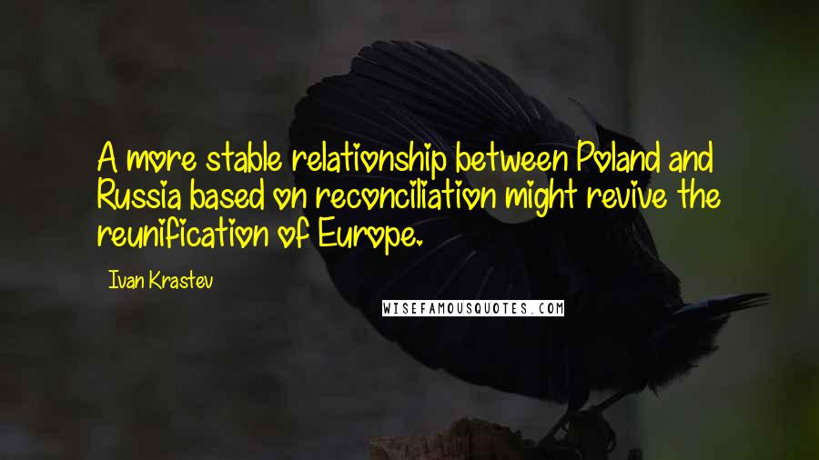 Ivan Krastev Quotes: A more stable relationship between Poland and Russia based on reconciliation might revive the reunification of Europe.