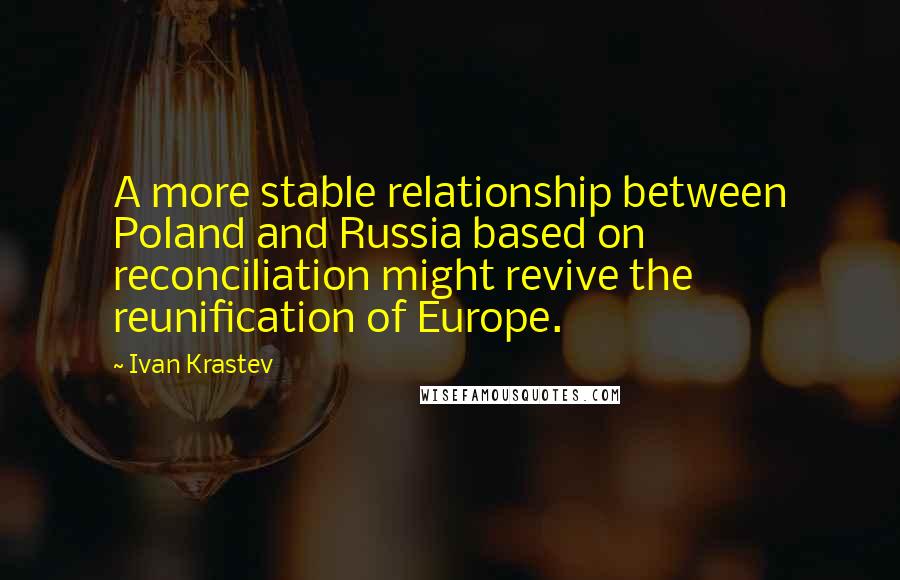 Ivan Krastev Quotes: A more stable relationship between Poland and Russia based on reconciliation might revive the reunification of Europe.