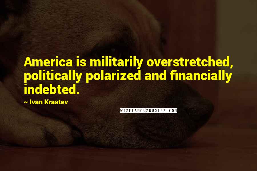 Ivan Krastev Quotes: America is militarily overstretched, politically polarized and financially indebted.