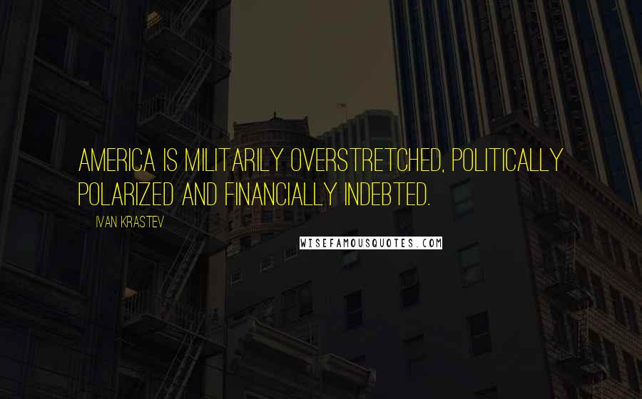 Ivan Krastev Quotes: America is militarily overstretched, politically polarized and financially indebted.