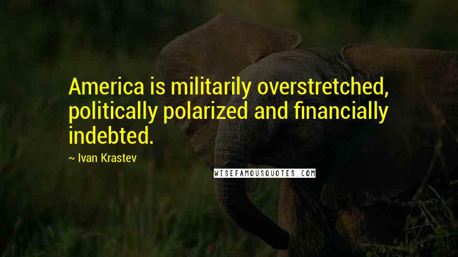 Ivan Krastev Quotes: America is militarily overstretched, politically polarized and financially indebted.