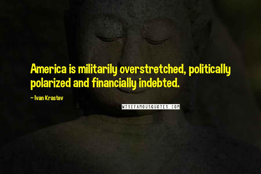 Ivan Krastev Quotes: America is militarily overstretched, politically polarized and financially indebted.