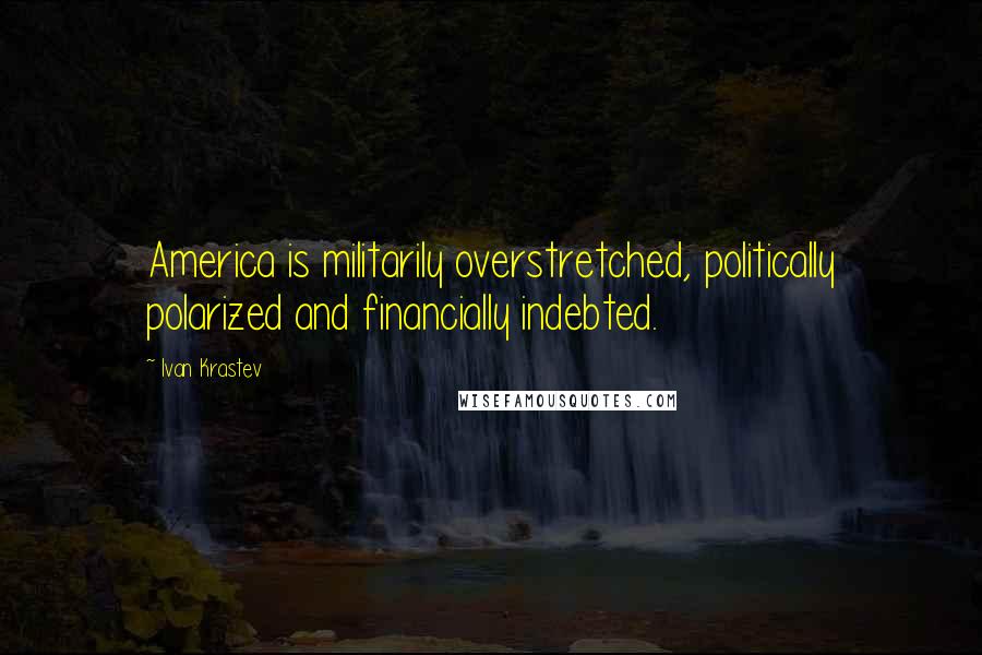 Ivan Krastev Quotes: America is militarily overstretched, politically polarized and financially indebted.