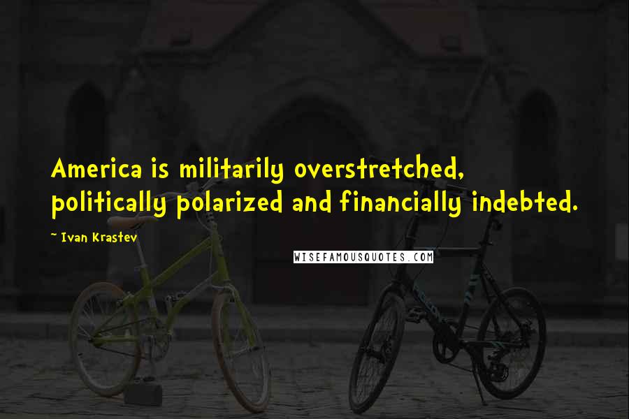 Ivan Krastev Quotes: America is militarily overstretched, politically polarized and financially indebted.