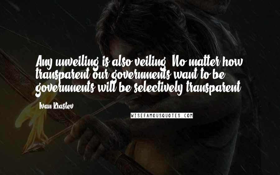 Ivan Krastev Quotes: Any unveiling is also veiling. No matter how transparent our governments want to be, governments will be selectively transparent.