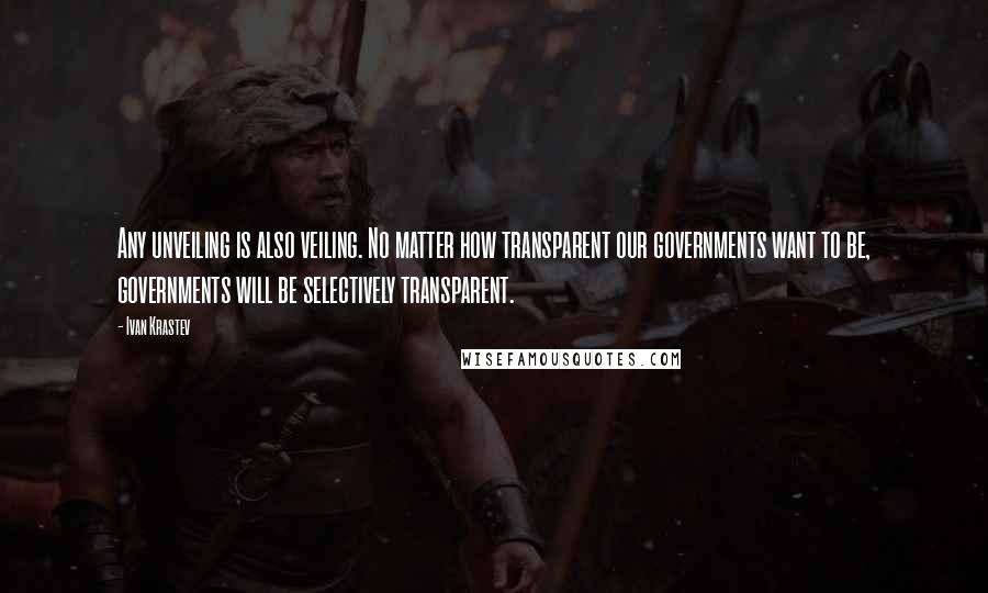 Ivan Krastev Quotes: Any unveiling is also veiling. No matter how transparent our governments want to be, governments will be selectively transparent.