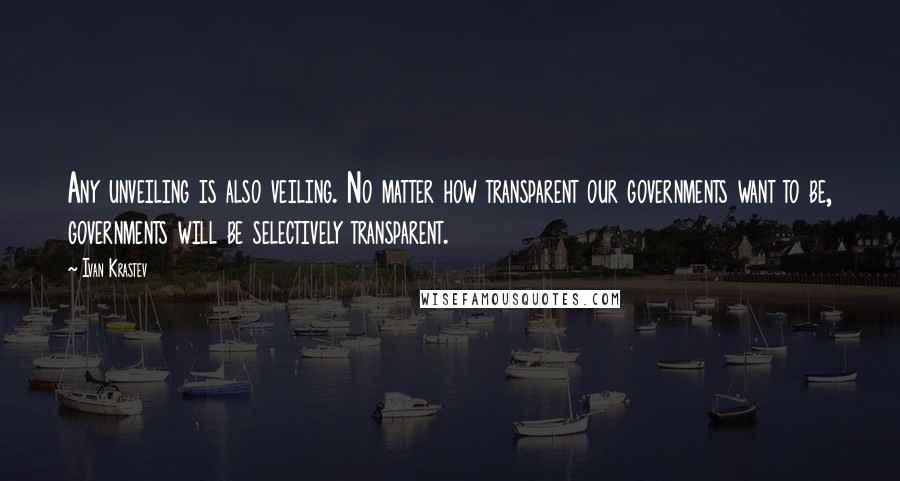 Ivan Krastev Quotes: Any unveiling is also veiling. No matter how transparent our governments want to be, governments will be selectively transparent.