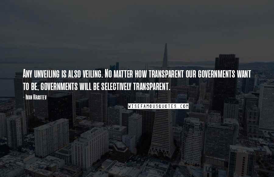 Ivan Krastev Quotes: Any unveiling is also veiling. No matter how transparent our governments want to be, governments will be selectively transparent.