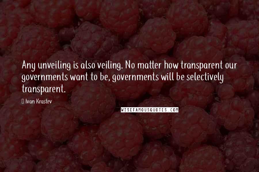 Ivan Krastev Quotes: Any unveiling is also veiling. No matter how transparent our governments want to be, governments will be selectively transparent.