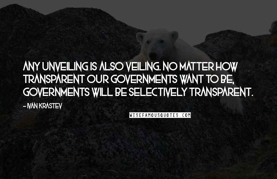 Ivan Krastev Quotes: Any unveiling is also veiling. No matter how transparent our governments want to be, governments will be selectively transparent.