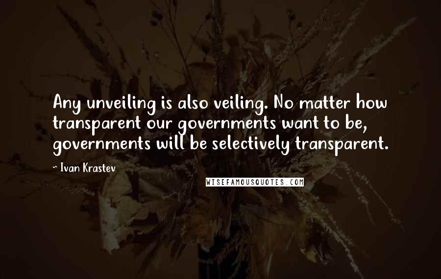 Ivan Krastev Quotes: Any unveiling is also veiling. No matter how transparent our governments want to be, governments will be selectively transparent.