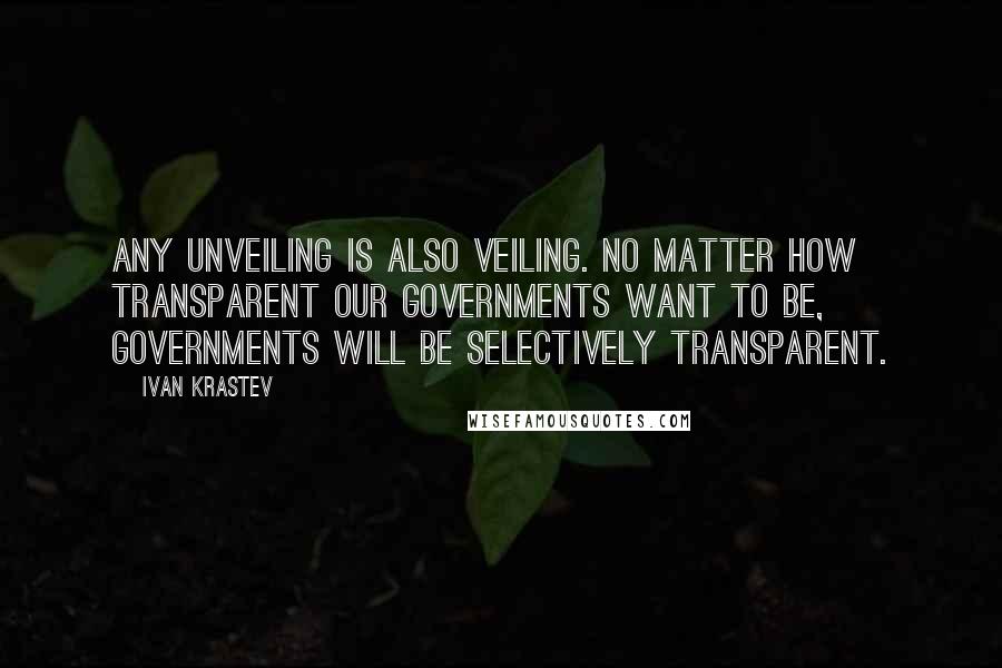 Ivan Krastev Quotes: Any unveiling is also veiling. No matter how transparent our governments want to be, governments will be selectively transparent.