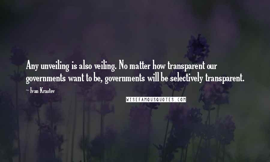 Ivan Krastev Quotes: Any unveiling is also veiling. No matter how transparent our governments want to be, governments will be selectively transparent.